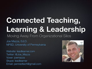 Connected Teaching,
Learning & Leadership
Joe Mazza, Ed.D.
NPSD, University of Pennsylvania
!
Website: leadlearner.com
Twitter: @Joe_Mazza
Voxer: joemazza
Skype: leadlearner
Email: pennedtech@gmail.com
Moving Away From Organizational Silos
 