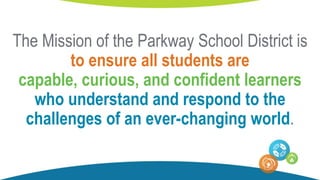 The Mission of the Parkway School District is
to ensure all students are
capable, curious, and confident learners
who understand and respond to the
challenges of an ever-changing world.
 