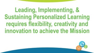 Leading, Implementing, &
Sustaining Personalized Learning
requires flexibility, creativity and
innovation to achieve the Mission
 