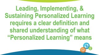 Leading, Implementing, &
Sustaining Personalized Learning
requires a clear definition and
shared understanding of what
“Personalized Learning” means
 