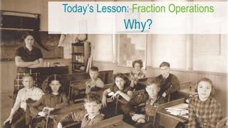 Today’s Lesson: Fraction Operations
Why?
 