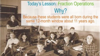 Today’s Lesson: Fraction Operations
Why?
Because these students were all born during the
same 12-month window about 11 years ago.
 