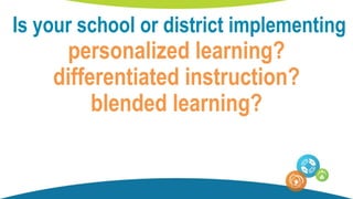 Is your school or district implementing
personalized learning?
differentiated instruction?
blended learning?
 