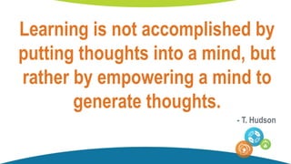 Learning is not accomplished by
putting thoughts into a mind, but
rather by empowering a mind to
generate thoughts.
- T. Hudson
 