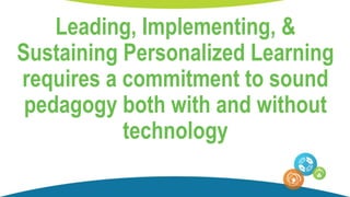 Leading, Implementing, &
Sustaining Personalized Learning
requires a commitment to sound
pedagogy both with and without
technology
 