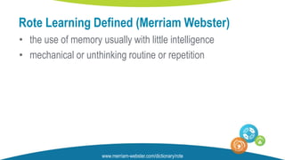 • the use of memory usually with little intelligence
• mechanical or unthinking routine or repetition
Rote Learning Defined (Merriam Webster)
www.merriam-webster.com/dictionary/rote
 