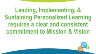 Leading, Implementing, &
Sustaining Personalized Learning
requires a clear and consistent
commitment to Mission & Vision
 