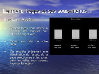 Le menu Pages et ses sous-menus  suite Sous-menu  Modèle   Ce sous-menu vous amène à la page des modèles pré-édités de pages Web.  Cliquez sur celui de votre choix Ces modèles présentent une visualisation de l’aspect de la page sélectionnée et les zones dans lesquelles vous pourrez importer les objets. Modèle à une zone Modèle à deux zones Modèle à trois  zones 