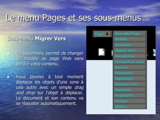 Le menu Pages et ses sous-menus  suite Sous-menu  Migrer Vers   Ce sous-menu permet de changer de modèle de page Web sans perdre votre contenu. Vous pouvez à tout moment déplacer les objets d’une zone à une autre avec un simple  drag and drop  sur l’objet à déplacer. Le document et son contenu va se réajuster automatiquement.  