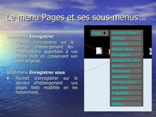 Le menu Pages et ses sous-menus  suite Sous-menu  Enregistrer    Permet d’enregistrer sur le  serveur d’hébergement les  modifications apportées à vos pages Web en conservant son nom original. Sous-menu  Enregistrer sous Permet d’enregistrer sur le serveur d’hébergement  vos pages Web modifiés en les renommant.  