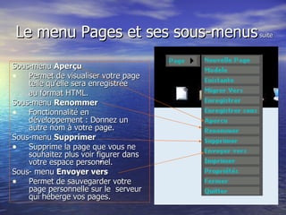 Le menu Pages et ses sous-menus  suite Sous-menu  Aperçu    Permet de visualiser votre page telle qu’elle sera enregistrée  au format HTML. Sous-menu  Renommer  Fonctionnalité en développement : Donnez un autre nom à votre page. Sous-menu  Supprimer Supprime la page que vous ne souhaitez plus voir figurer dans votre espace personnel. Sous- menu  Envoyer vers   Permet de sauvegarder votre page personnelle sur le  serveur qui héberge vos pages. 