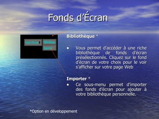 Fonds d’Écran  Bibliothèque  * Vous permet d’accéder à une riche bibliothèque de fonds d’écran présélectionnés. Cliquez sur le fond d’écran de votre choix pour le voir s’afficher sur votre page Web Importer  * Ce sous-menu permet d’importer des fonds d’écran pour ajouter à votre bibliothèque personnelle. *Option en développement  
