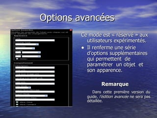 Options avancées  Ce mode est « réservé » aux utilisateurs expérimentés.  Il renferme une série d’options supplémentaires qui permettent  de paramétrer  un objet  et son apparence. Remarque  Dans cette première version du guide,  l’édition avancée  ne sera pas détaillée. 