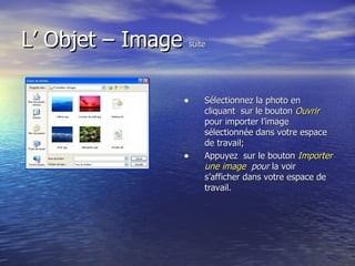 L’ Objet – Image  suite Sélectionnez la photo en cliquant  sur le bouton  Ouvrir   pour importer l’image sélectionnée dans votre espace de travail; Appuyez  sur le bouton  Importer une image   pour  la voir s’afficher dans votre espace de travail. 