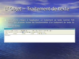 L’ Objet – Traitement de texte  Nous avons intégré à l’application un traitement de texte nommé  FCK Editor , qui propose toutes les fonctionnalités d’un traitement de texte du type de Word .  