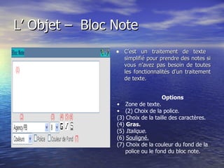 L’ Objet –    Bloc Note   C’est un traitement de texte  simplifié pour prendre des notes si vous n’avez pas besoin de toutes les fonctionnalités d’un traitement de texte.  Options Zone de texte. (2) Choix de la police. (3) Choix de la taille des caractères. (4)  Gras. (5)  Italique. (6)  Souligné. (7) Choix de la couleur du fond de la police ou le fond du bloc note.  