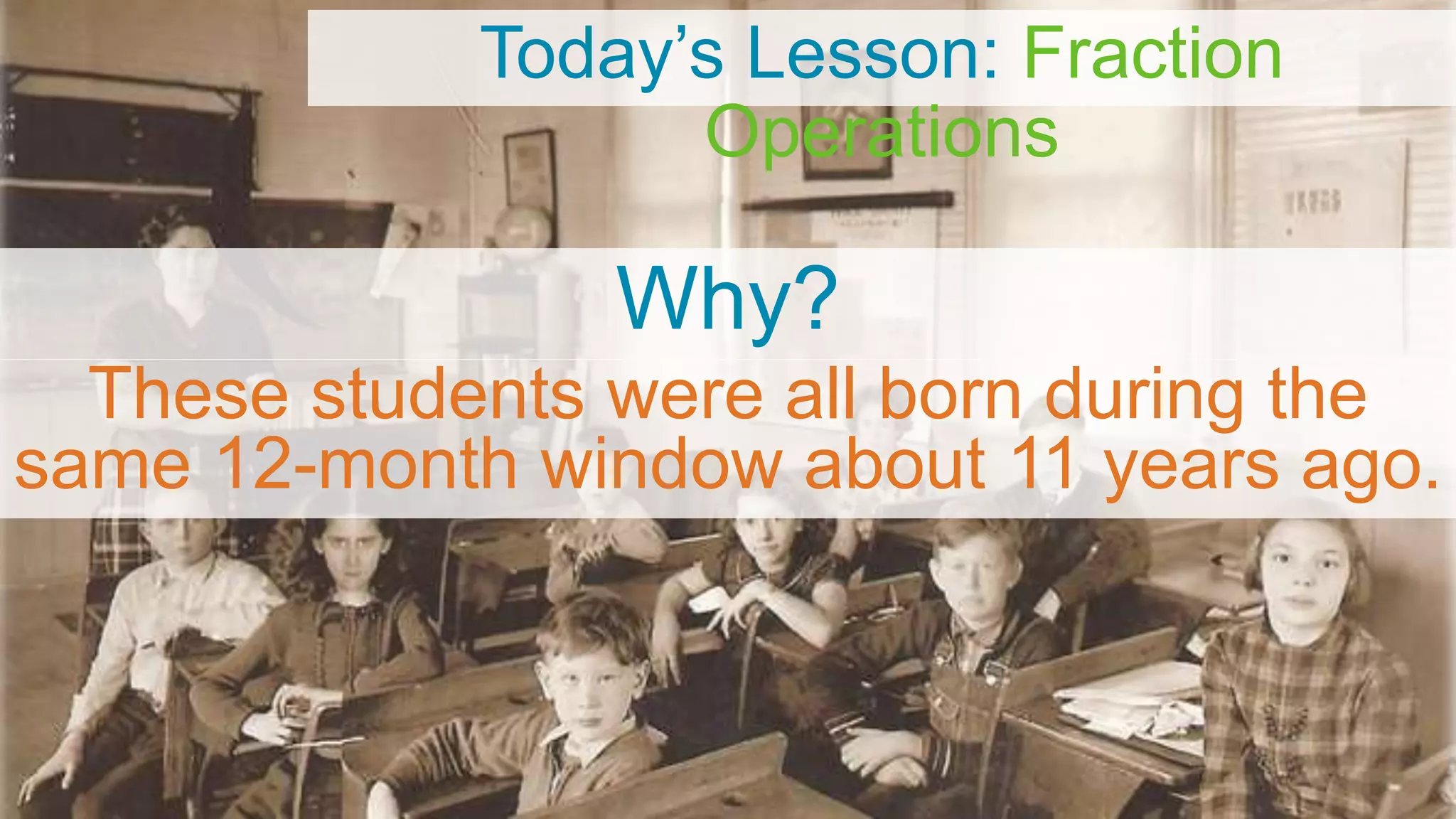 Today’s Lesson: Fraction
Operations
Why?
These students were all born during the
same 12-month window about 11 years ago.
 