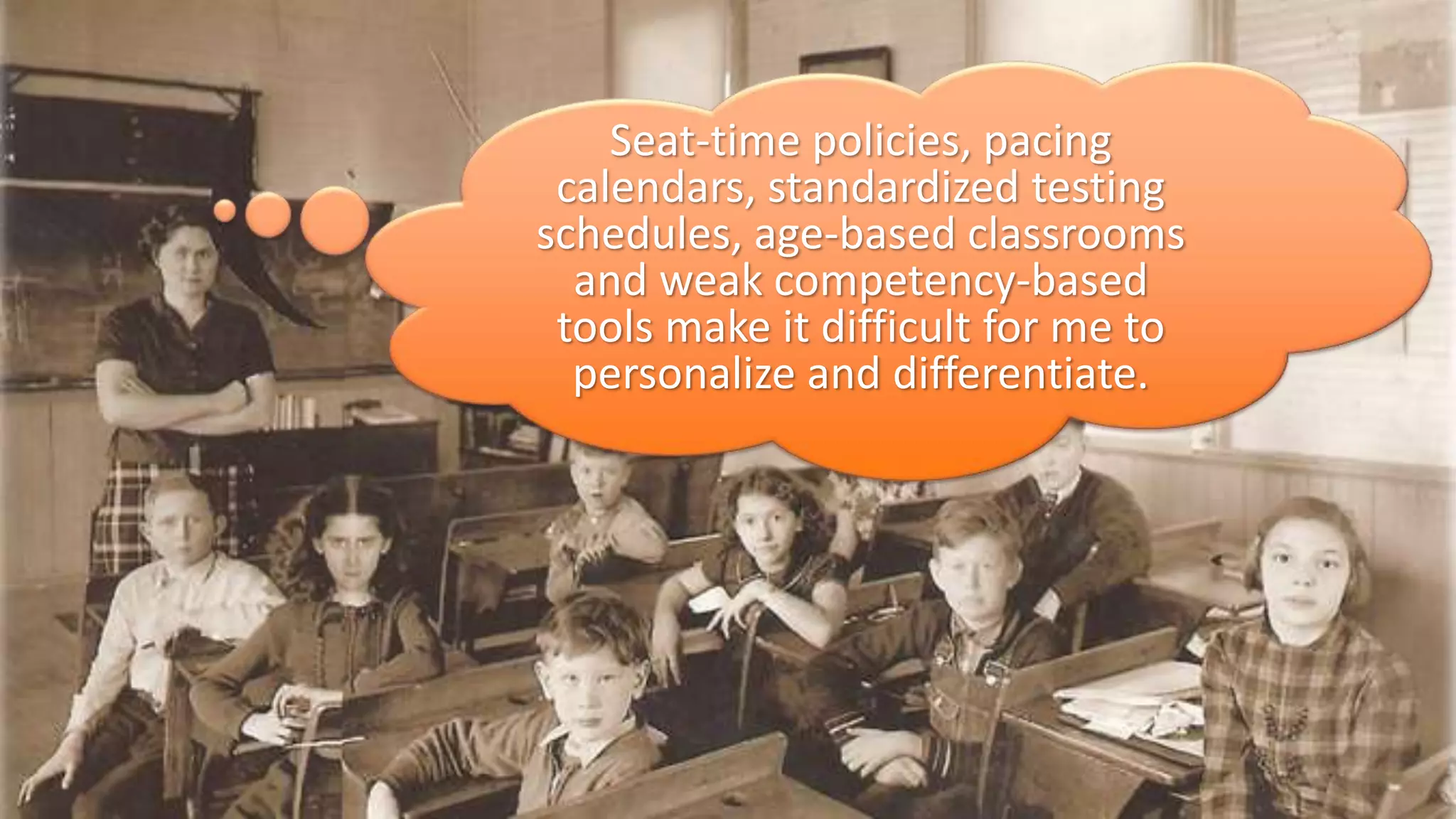 Seat-time policies, pacing
calendars, standardized testing
schedules, age-based classrooms
and weak competency-based
tools make it difficult for me to
personalize and differentiate.
 