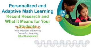 Personalized and
Adaptive Math Learning
Recent Research and
What It Means for Your
StudentsTim Hudson, PhD
Vice President of Learning
DreamBox Learning
@DocHudsonMath
 