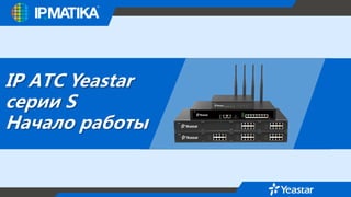 IP АТС Yeastar
серии S
Начало работы
 