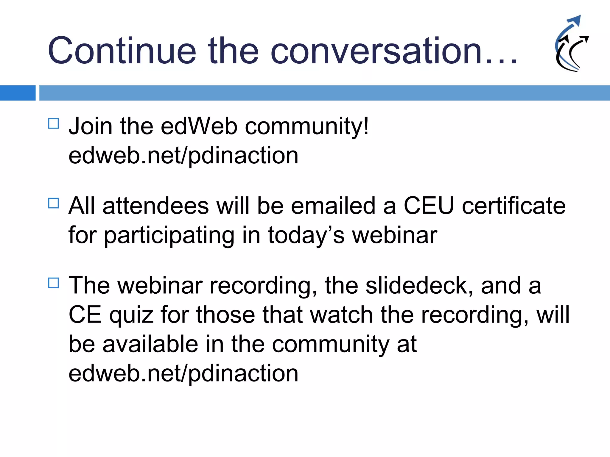 Continue the conversation…
 Join the edWeb community!
edweb.net/pdinaction
 All attendees will be emailed a CEU certificate
for participating in today’s webinar
 The webinar recording, the slidedeck, and a
CE quiz for those that watch the recording, will
be available in the community at
edweb.net/pdinaction
 