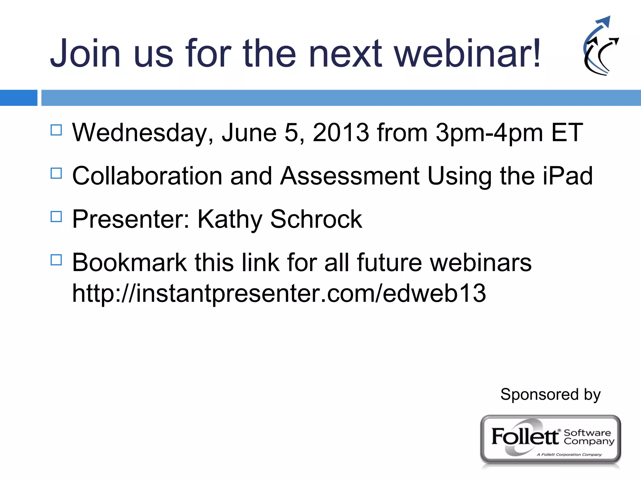 Join us for the next webinar!
 Wednesday, June 5, 2013 from 3pm-4pm ET
 Collaboration and Assessment Using the iPad
 Presenter: Kathy Schrock
 Bookmark this link for all future webinars
http://instantpresenter.com/edweb13
Sponsored by
 
