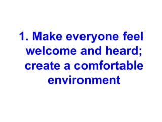 1. Make everyone feel
 welcome and heard;
 create a comfortable
     environment
 