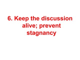 6. Keep the discussion
     alive; prevent
       stagnancy
 