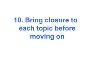 10. Bring closure to
 each topic before
     moving on
 