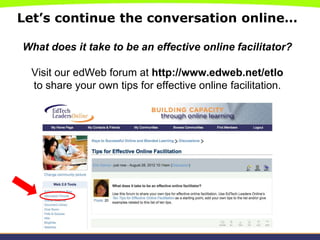 Let’s continue the conversation online…

What does it take to be an effective online facilitator?

 Visit our edWeb forum at http://www.edweb.net/etlo
 to share your own tips for effective online facilitation.
 