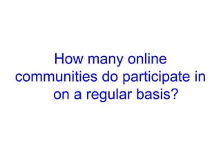 How many online
communities do participate in
    on a regular basis?
 
