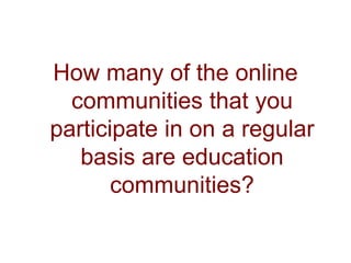 How many of the online
  communities that you
participate in on a regular
   basis are education
       communities?
 