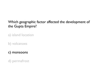 Which geographic factor affected the development of
the Gupta Empire?

a) island location

b) volcanoes

c) monsoons

d) permafrost
 