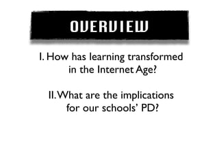 OVERVIEW
I. How has learning transformed
      in the Internet Age?

 II. What are the implications
      for our schools’ PD?
 