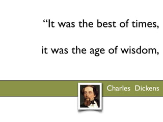 “It was the best of times,

it was the age of wisdom,


              Charles Dickens
 