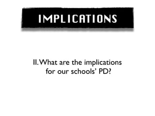 IMPLICATIONS


II. What are the implications
     for our schools’ PD?
 