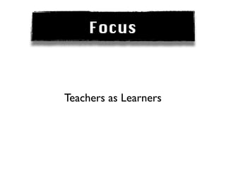 Focus



Teachers as Learners
 