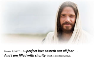 Moroni 8: 16,17 . . .for perfect lovecasteth out all fear . . .
And I am filled with charity, which is everlasting love.
 
