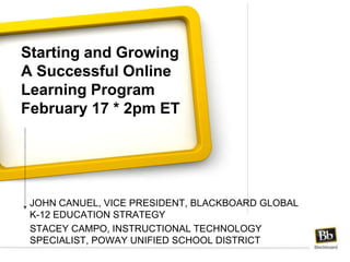 Starting and Growing A Successful Online Learning ProgramFebruary 17 * 2pm ET John Canuel, Vice President, blackboard global k-12 education strategy Stacey Campo,Instructional Technology Specialist, Poway Unified School District 