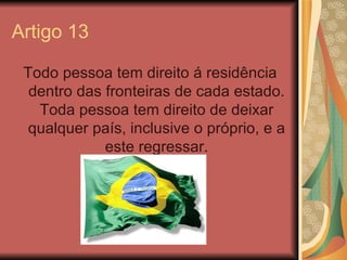 Artigo 13

 Todo pessoa tem direito á residência
  dentro das fronteiras de cada estado.
   Toda pessoa tem direito de dei...