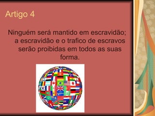 Artigo 4

Ninguém será mantido em escravidão;
  a escravidão e o trafico de escravos
   serão proibidas em todos as suas
 ...