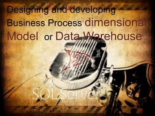 Designing and developing
Business Process dimensional
Model or Data Warehouse
 