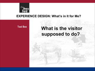 EXPERIENCE DESIGN: What’s in It for Me? Tool Box What is the visitor supposed to do? 