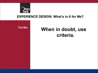EXPERIENCE DESIGN: What’s in It for Me? Tool Box When in doubt, use criteria. 