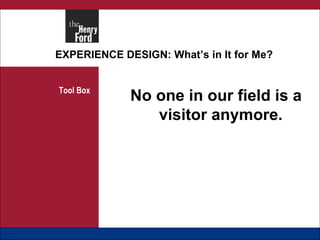 EXPERIENCE DESIGN: What’s in It for Me? Tool Box No one in our field is a visitor anymore.   