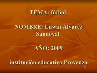TEMA: fútbol  NOMBRE: Edwin Álvarez Sandoval  AÑO: 2009 institución educativa Provenza 