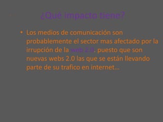  ¿Qué impacto tiene?Los medios de comunicación son probablemente el sector mas afectado por la irrupción de la web 2.0. puesto que son nuevas webs 2.0 las que se están llevando parte de su trafico en internet…. 