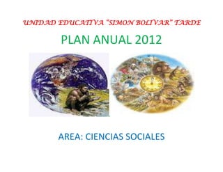 UNIDAD EDUCATIVA “SIMON BOLIVAR” TARDE


        PLAN ANUAL 2012




       AREA: CIENCIAS SOCIALES
 