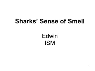 Sharks’ Sense of Smell

        Edwin
         ISM


                         1
 
