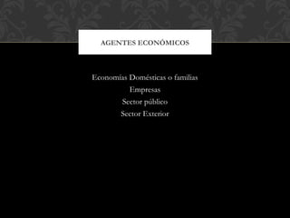 AGENTES ECONÓMICOS



Economías Domésticas o familias
          Empresas
       Sector público
       Sector Exterior
 